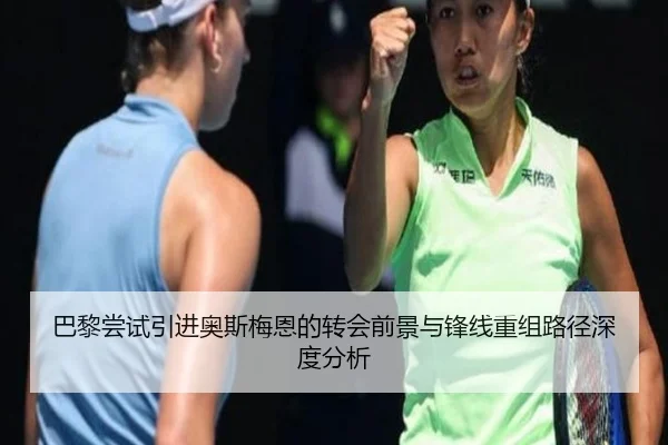 巴黎尝试引进奥斯梅恩的转会前景与锋线重组路径深度分析