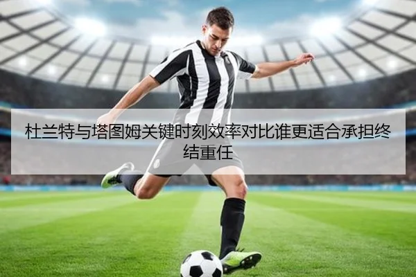 杜兰特与塔图姆关键时刻效率对比谁更适合承担终结重任
