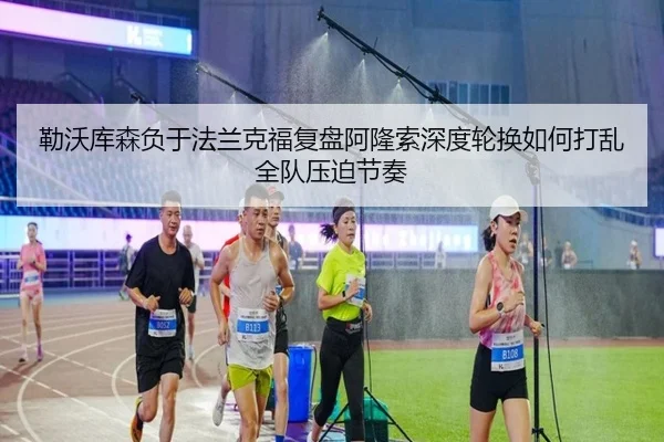 勒沃库森负于法兰克福复盘阿隆索深度轮换如何打乱全队压迫节奏