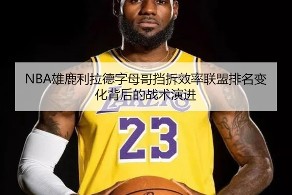 NBA雄鹿利拉德字母哥挡拆效率联盟排名变化背后的战术演进