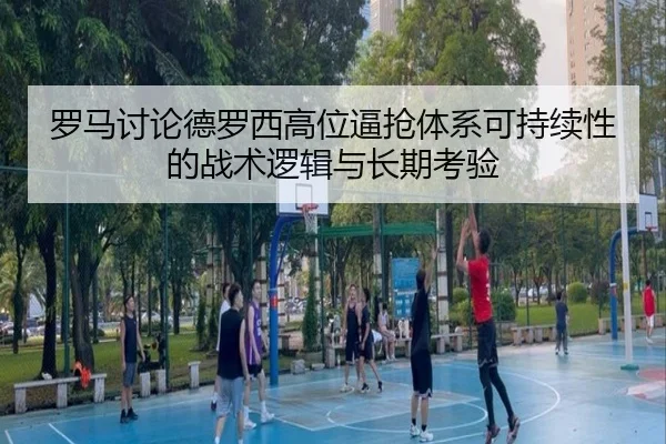 罗马讨论德罗西高位逼抢体系可持续性的战术逻辑与长期考验
