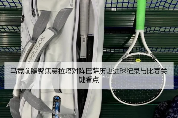 马竞前瞻聚焦莫拉塔对阵巴萨历史进球纪录与比赛关键看点
