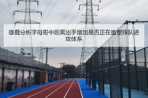 雄鹿分析字母哥中距离出手增加是否正在重塑球队进攻体系