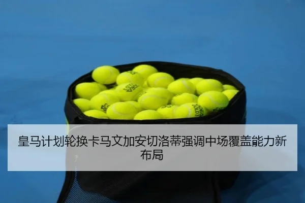 皇马计划轮换卡马文加安切洛蒂强调中场覆盖能力新布局