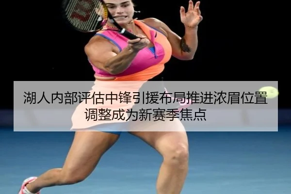 湖人内部评估中锋引援布局推进浓眉位置调整成为新赛季焦点