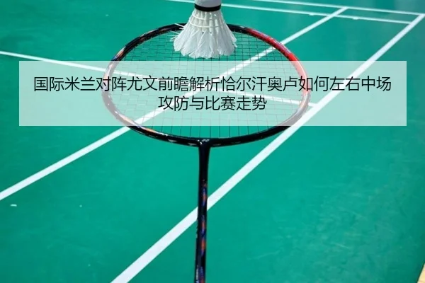 国际米兰对阵尤文前瞻解析恰尔汗奥卢如何左右中场攻防与比赛走势