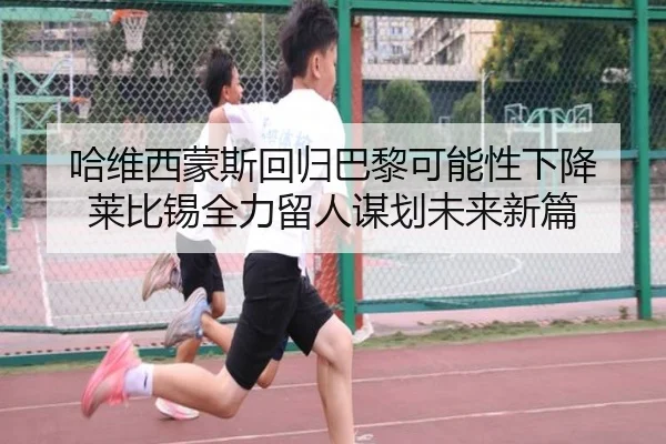 哈维西蒙斯回归巴黎可能性下降 莱比锡全力留人谋划未来新篇