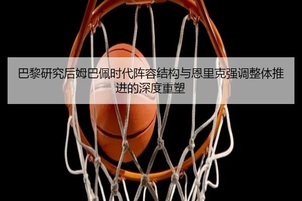 巴黎研究后姆巴佩时代阵容结构与恩里克强调整体推进的深度重塑