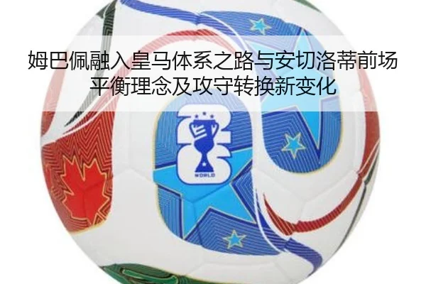 姆巴佩融入皇马体系之路与安切洛蒂前场平衡理念及攻守转换新变化